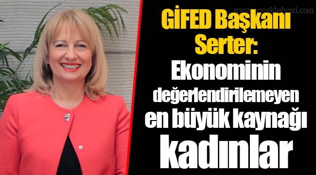 GİFED Başkanı Serter: “Ekonominin değerlendirilemeyen en büyük kaynağı kadınlar”