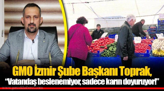 GMO İzmir Şube Başkanı Toprak, “Vatandaş beslenemiyor, sadece karın doyuruyor!”