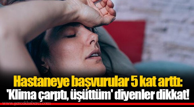 Hastaneye başvurular 5 kat arttı: 'Klima çarptı, üşüttüm' diyenler dikkat!