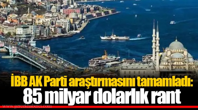 İBB AK Parti araştırmasını tamamladı: 85 milyar dolarlık rant