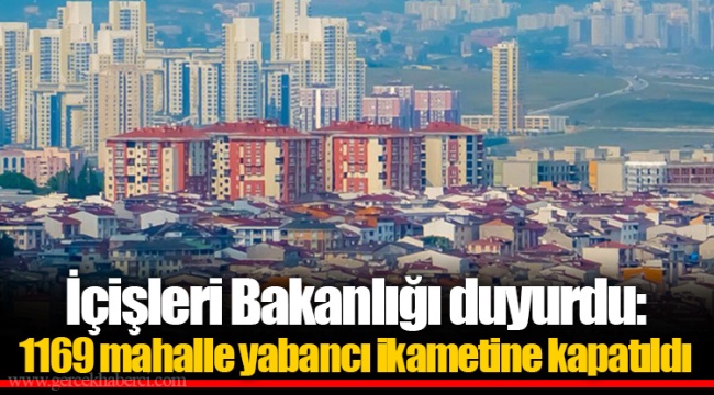 İçişleri Bakanlığı duyurdu: 1169 mahalle yabancı ikametine kapatıldı