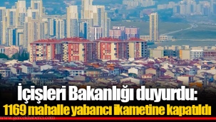 İçişleri Bakanlığı duyurdu: 1169 mahalle yabancı ikametine kapatıldı