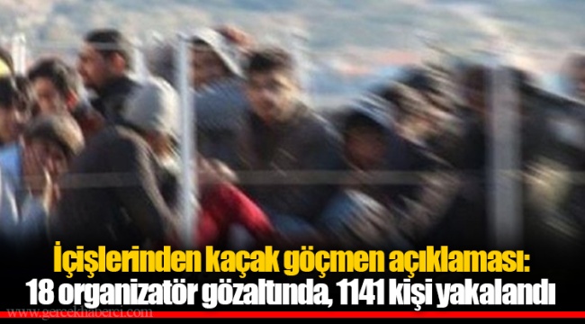 İçişlerinden kaçak göçmen açıklaması: 18 organizatör gözaltında, 1141 kişi yakalandı