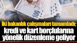 İki bakanlık çalışmaları tamamladı; kredi ve kart borçlularına yönelik düzenleme geliyor