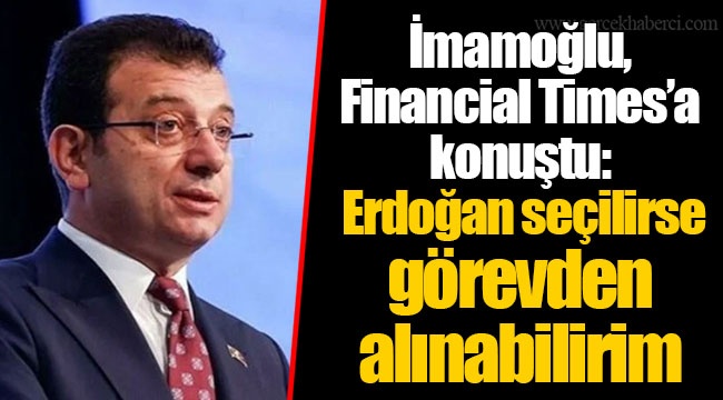 İmamoğlu, Financial Times’a konuştu: Erdoğan seçilirse görevden alınabilirim
