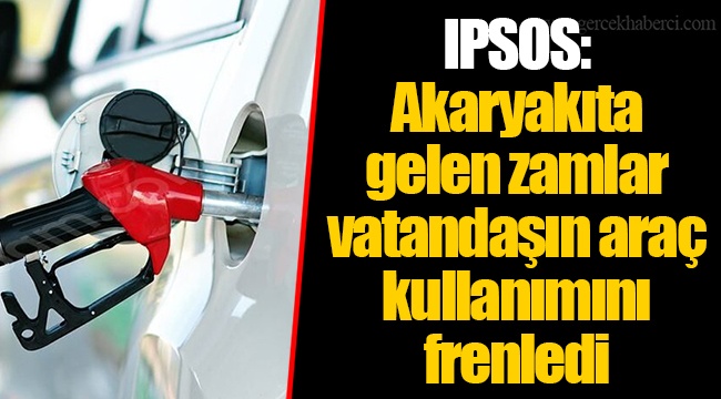 IPSOS: Akaryakıta gelen zamlar vatandaşın araç kullanımını frenledi