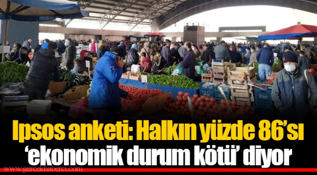 Ipsos anketi: Halkın yüzde 86’sı ‘ekonomik durum kötü’ diyor