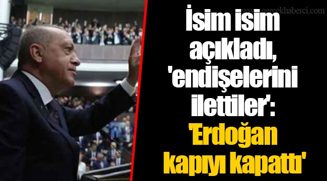 İsim isim açıkladı, 'endişelerini ilettiler': 'Erdoğan kapıyı kapattı'