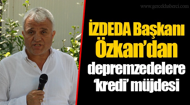 İZDEDA Başkanı Özkan’dan depremzedelere ‘kredi’ müjdesi