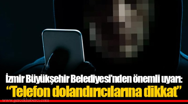 İzmir Büyükşehir Belediyesi’nden önemli uyarı: “Telefon dolandırıcılarına dikkat”