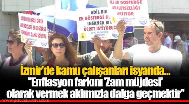 İzmir'de kamu çalışanları isyanda... ''Enflasyon farkını 'Zam müjdesi' olarak vermek aklımızla dalga geçmektir''