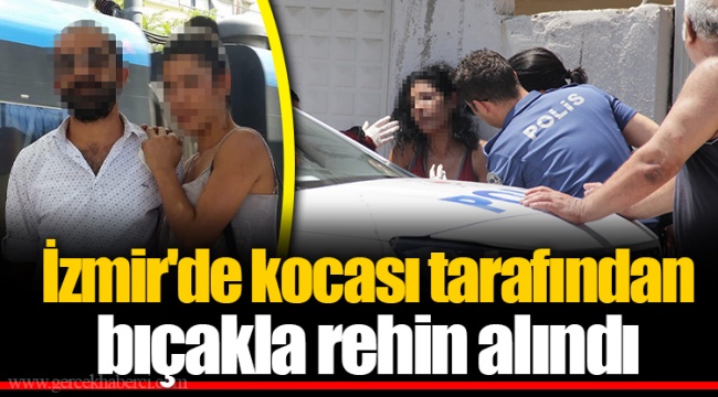 İzmir'de kocası tarafından bıçakla rehin alındı