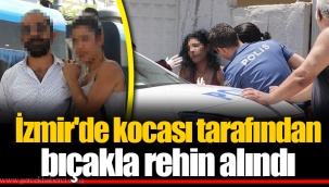 İzmir'de kocası tarafından bıçakla rehin alındı