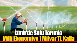 İzmir’de Sulu Tarımla Milli Ekonomiye 1 Milyar TL Katkı