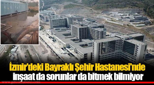İzmir'deki Bayraklı Şehir Hastanesi'nde inşaat da sorunlar da bitmek bilmiyor