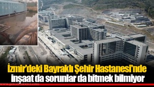 İzmir'deki Bayraklı Şehir Hastanesi'nde inşaat da sorunlar da bitmek bilmiyor