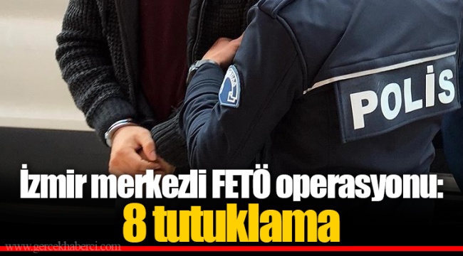 İzmir merkezli FETÖ operasyonu: 8 tutuklama