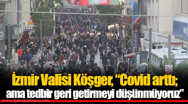 İzmir Valisi Köşger, “Covid arttı; ama tedbir geri getirmeyi düşünmüyoruz”