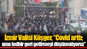 İzmir Valisi Köşger, “Covid arttı; ama tedbir geri getirmeyi düşünmüyoruz”