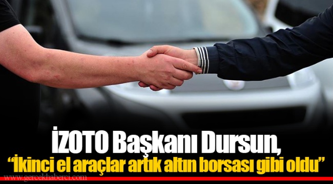 İZOTO Başkanı Dursun, “İkinci el araçlar artık altın borsası gibi oldu”