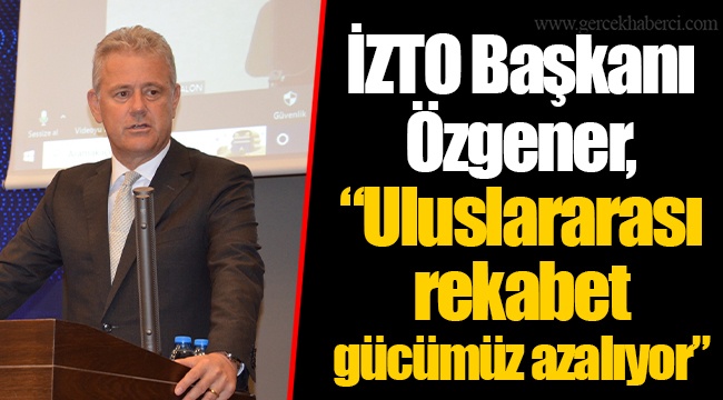 İZTO Başkanı Özgener, "Uluslararası rekabet gücümüz azalıyor"