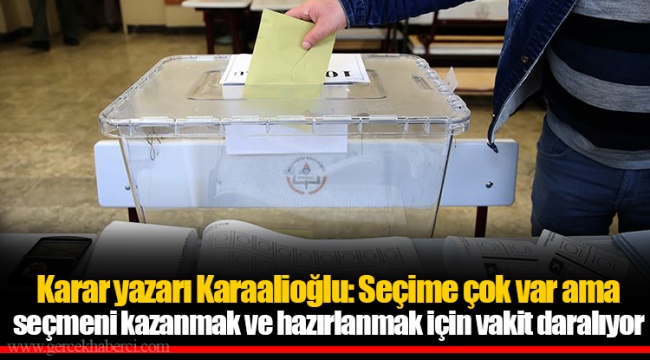Karar yazarı Karaalioğlu: Seçime çok var ama seçmeni kazanmak ve hazırlanmak için vakit daralıyor