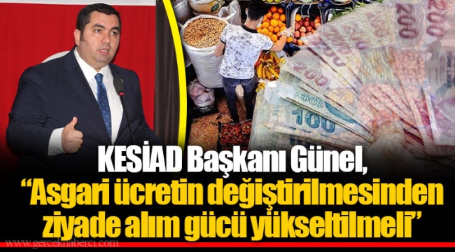 KESİAD Başkanı Günel, “Asgari ücretin değiştirilmesinden ziyade alım gücü yükseltilmeli”