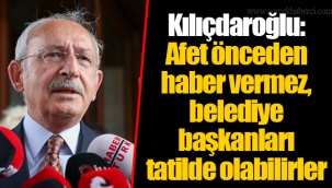 Kılıçdaroğlu: Afet önceden haber vermez, belediye başkanları tatilde olabilirler