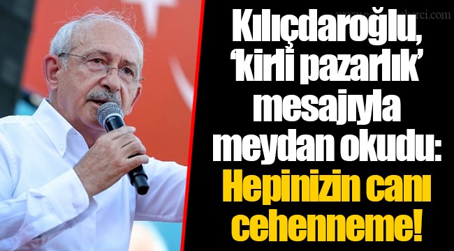 Kılıçdaroğlu, ‘kirli pazarlık’ mesajıyla meydan okudu: Hepinizin canı cehenneme!