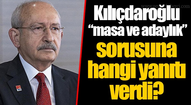 Kılıçdaroğlu “masa ve adaylık” sorusuna hangi yanıtı verdi?