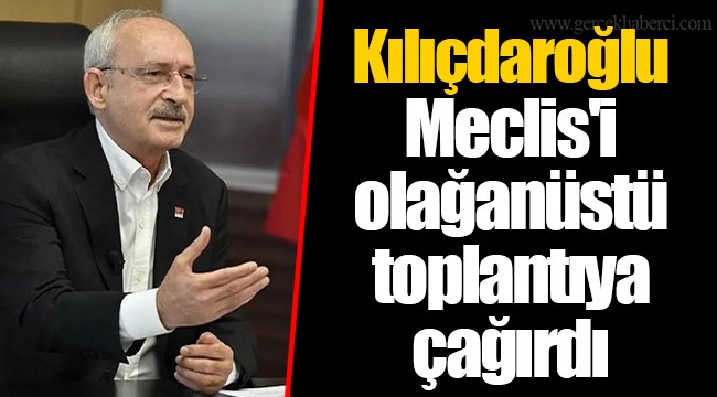 Kılıçdaroğlu Meclis'i olağanüstü toplantıya çağırdı