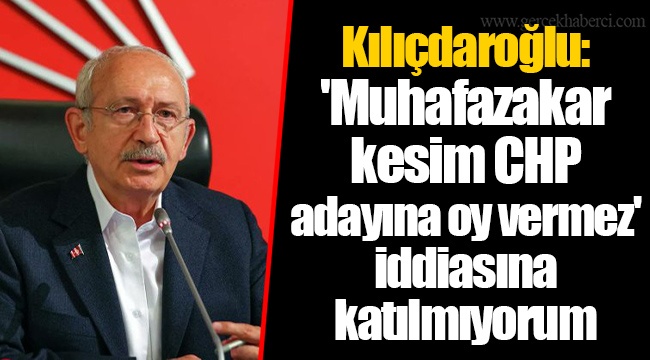 Kılıçdaroğlu: 'Muhafazakar kesim CHP adayına oy vermez' iddiasına katılmıyorum