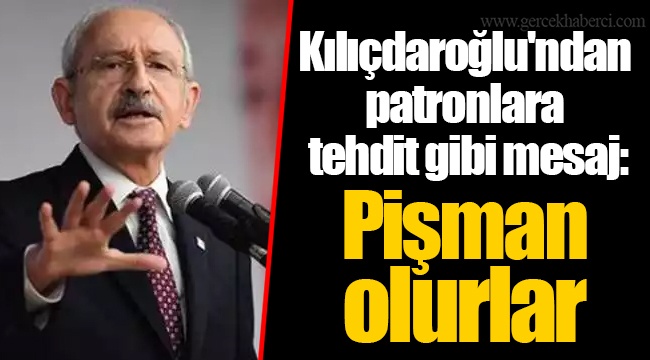 Kılıçdaroğlu'ndan patronlara tehdit gibi mesaj: Pişman olurlar
