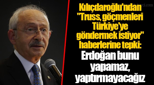 Kılıçdaroğlu'ndan "Truss, göçmenleri Türkiye'ye göndermek istiyor" haberlerine tepki: Erdoğan bunu yapamaz, yaptırmayacağız