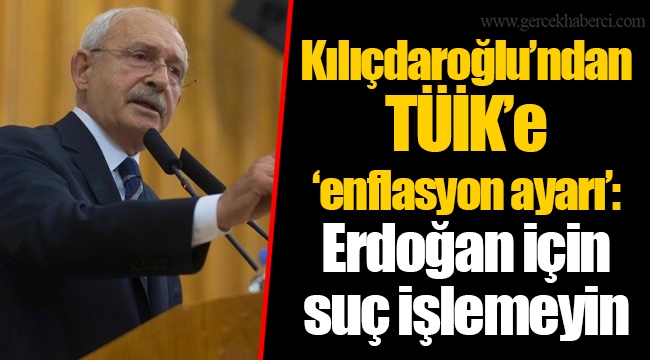 Kılıçdaroğlu’ndan TÜİK’e ‘enflasyon ayarı’: Erdoğan için suç işlemeyin