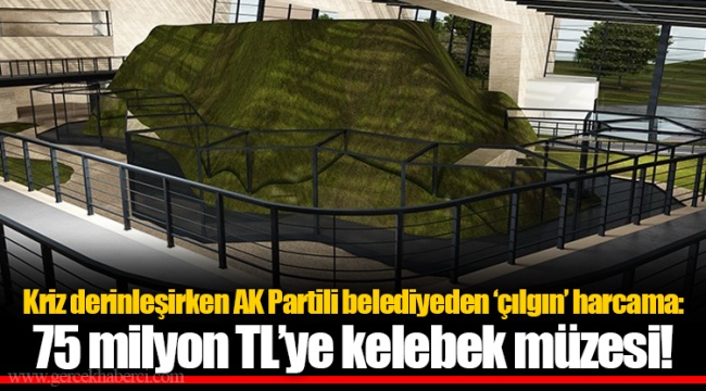 Kriz derinleşirken AK Partili belediyeden ‘çılgın’ harcama:  75 milyon TL’ye kelebek müzesi!