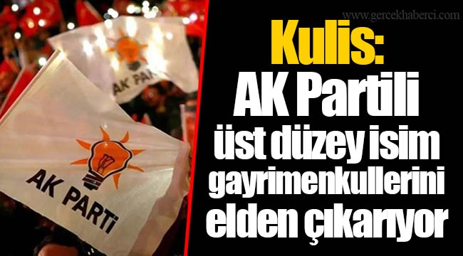 Kulis: AK Partili üst düzey isim gayrimenkullerini elden çıkarıyor