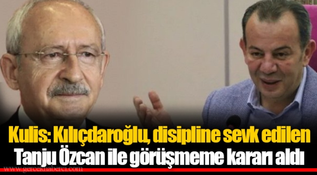 Kulis: Kılıçdaroğlu, disipline sevk edilen Tanju Özcan ile görüşmeme kararı aldı