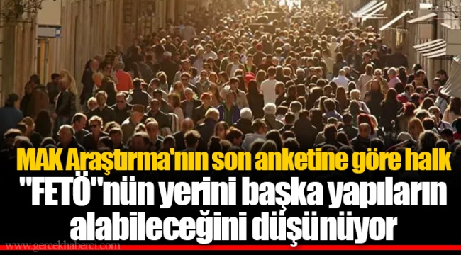 MAK Araştırma'nın son anketine göre halk "FETÖ"nün yerini başka yapıların alabileceğini düşünüyor