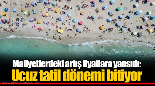 Maliyetlerdeki artış fiyatlara yansıdı: Ucuz tatil dönemi bitiyor