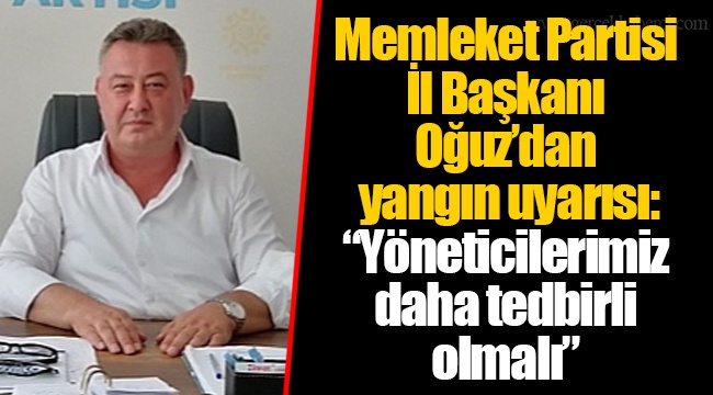 Memleket Partisi İl Başkanı Oğuz’dan yangın uyarısı: “Yöneticilerimiz daha tedbirli olmalı”