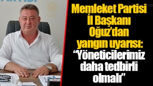 Memleket Partisi İl Başkanı Oğuz’dan yangın uyarısı: “Yöneticilerimiz daha tedbirli olmalı”