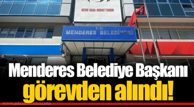 Menderes Belediye Başkanı görevden alındı!