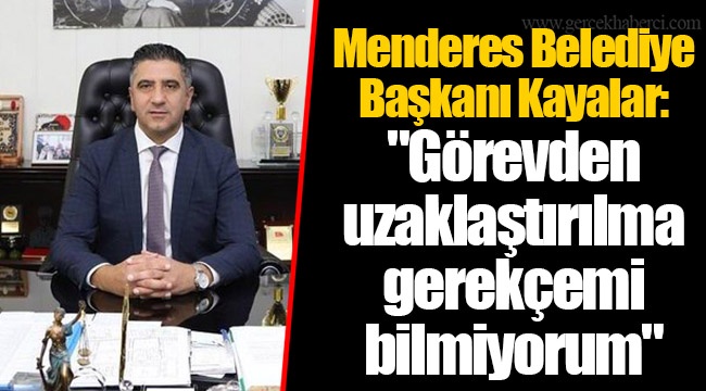 Menderes Belediye Başkanı Kayalar: "Görevden uzaklaştırılma gerekçemi bilmiyorum"