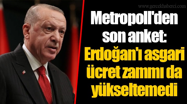 Metropoll'den son anket: Erdoğan'ı asgari ücret zammı da yükseltemedi
