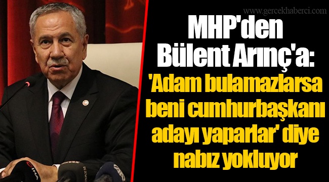 MHP'den Bülent Arınç'a: 'Adam bulamazlarsa beni cumhurbaşkanı adayı yaparlar' diye nabız yokluyor