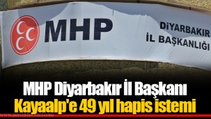 MHP Diyarbakır İl Başkanı Kayaalp'e 49 yıl hapis istemi