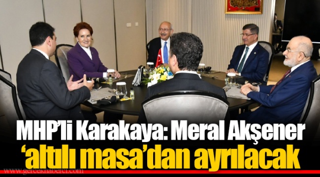 MHP’li Karakaya: Meral Akşener ‘altılı masa’dan ayrılacak
