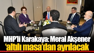 MHP’li Karakaya: Meral Akşener ‘altılı masa’dan ayrılacak