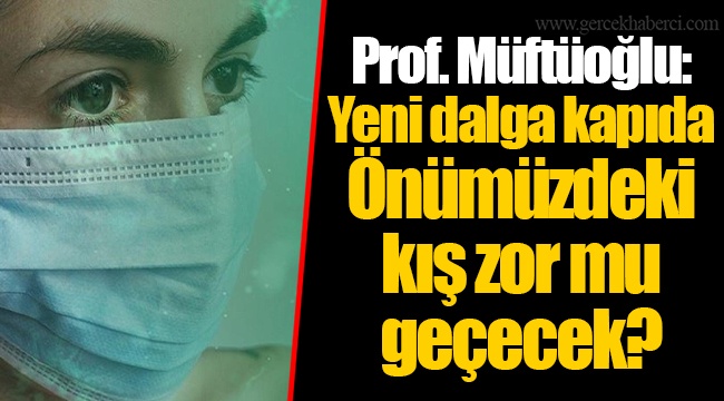 Prof. Müftüoğlu: Yeni dalga kapıda Önümüzdeki kış zor mu geçecek?